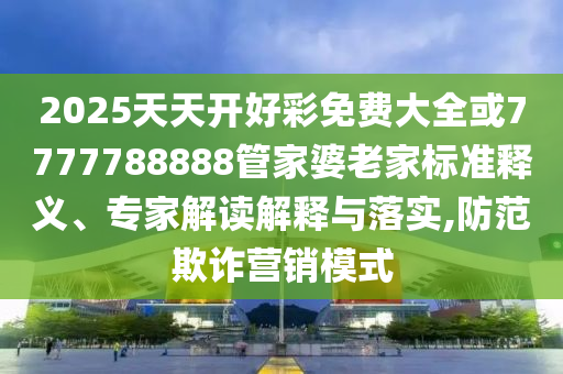2025天天开好彩免费大全或7777788888管家婆老家标准释义、专家解读解释与落实,防范欺诈营销模式