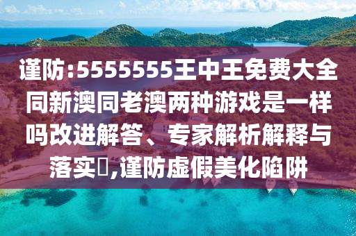 谨防:5555555王中王免费大全同新澳同老澳两种游戏是一样吗改进解答、专家解析解释与落实,谨防虚假美化陷阱